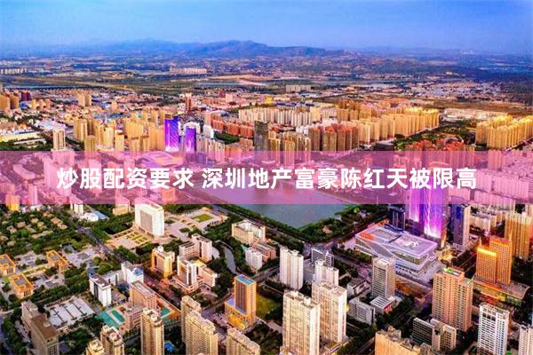 炒股配资要求 深圳地产富豪陈红天被限高