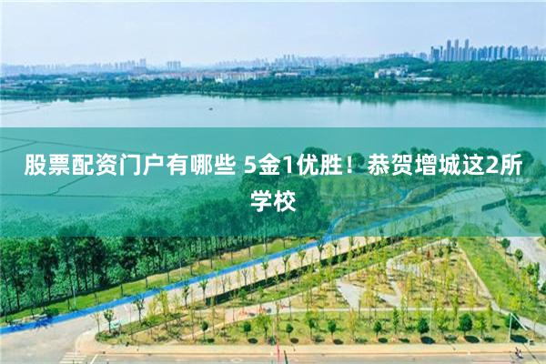 股票配资门户有哪些 5金1优胜!恭贺增城这2所学校