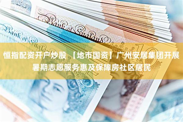 恒指配资开户炒股 【地市国资】广州安居集团开展暑期志愿服务 惠及保障房社区居民