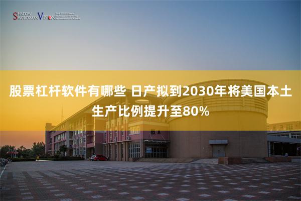 股票杠杆软件有哪些 日产拟到2030年将美国本土生产比例提升至80%