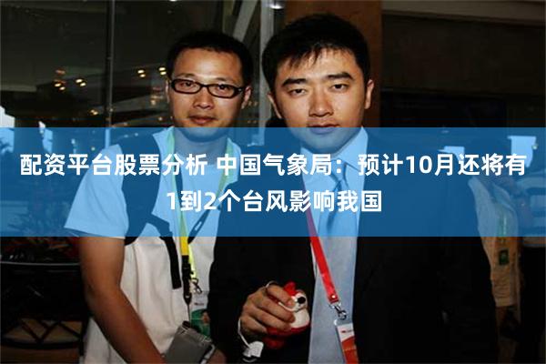 配资平台股票分析 中国气象局：预计10月还将有1到2个台风影响我国