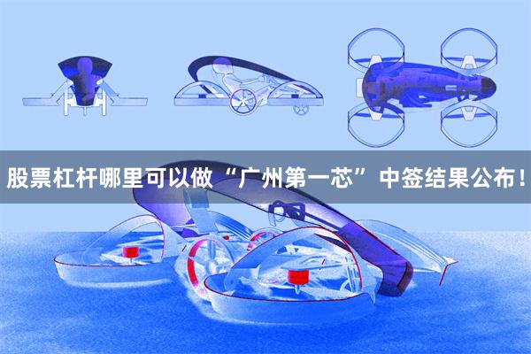 股票杠杆哪里可以做 “广州第一芯” 中签结果公布！