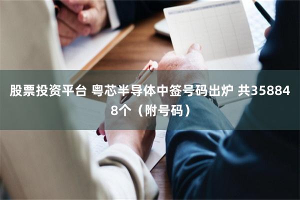 股票投资平台 粤芯半导体中签号码出炉 共358848个（附号码）
