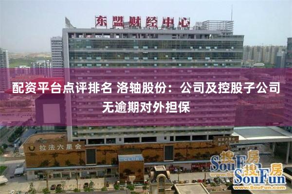 配资平台点评排名 洛轴股份：公司及控股子公司无逾期对外担保