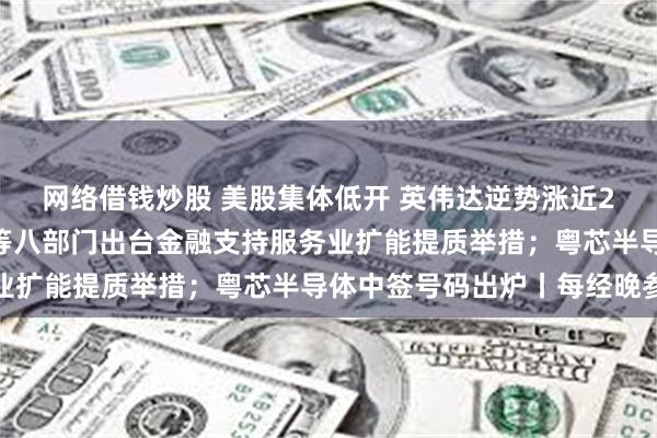 网络借钱炒股 美股集体低开 英伟达逆势涨近2%逼近历史新高；央行等八部门出台金融支持服务业扩能提质举措；粤芯半导体中签号码出炉丨每经晚参