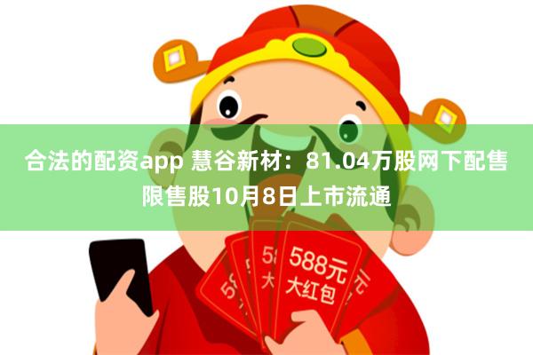 合法的配资app 慧谷新材:81.04万股网下配售限售股10月8日上市流通