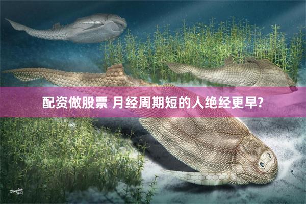 配资做股票 月经周期短的人绝经更早?