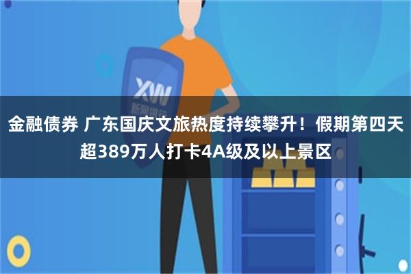 金融债券 广东国庆文旅热度持续攀升！假期第四天超389万人打卡4A级及以上景区