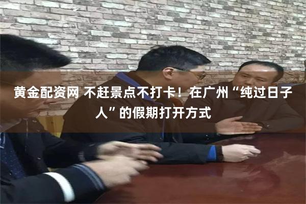 黄金配资网 不赶景点不打卡！在广州“纯过日子人”的假期打开方式