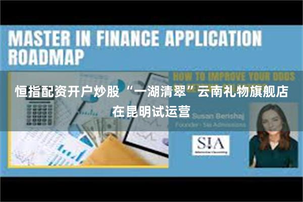 恒指配资开户炒股 “一湖清翠”云南礼物旗舰店在昆明试运营