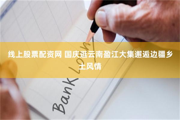 线上股票配资网 国庆逛云南盈江大集邂逅边疆乡土风情