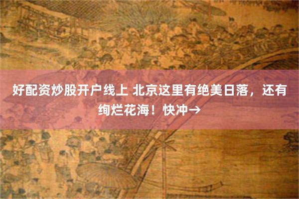 好配资炒股开户线上 北京这里有绝美日落，还有绚烂花海！快冲→