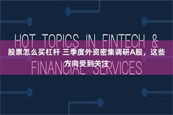 股票怎么买杠杆 三季度外资密集调研A股，这些方向受到关注