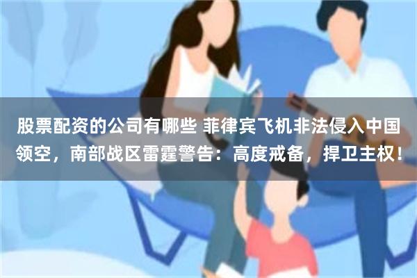 股票配资的公司有哪些 菲律宾飞机非法侵入中国领空，南部战区雷霆警告：高度戒备，捍卫主权！