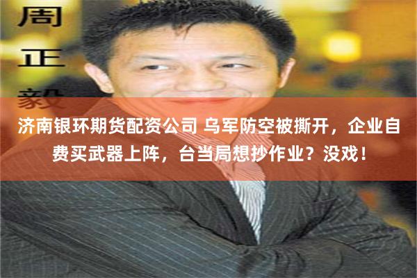 济南银环期货配资公司 乌军防空被撕开，企业自费买武器上阵，台当局想抄作业？没戏！