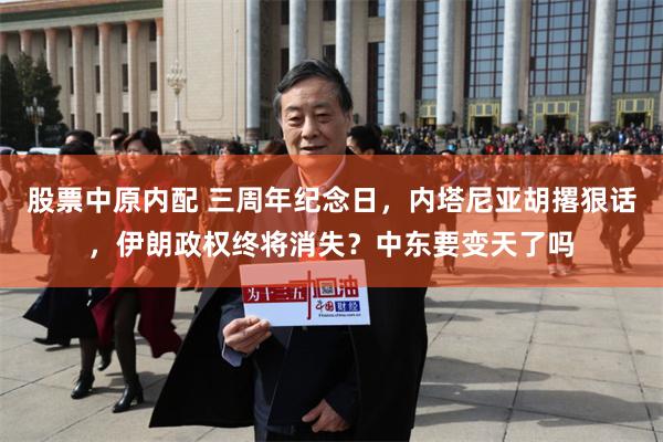 股票中原内配 三周年纪念日，内塔尼亚胡撂狠话，伊朗政权终将消失？中东要变天了吗