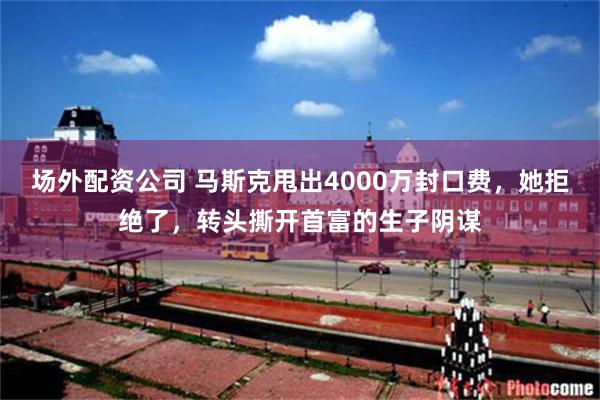 场外配资公司 马斯克甩出4000万封口费，她拒绝了，转头撕开首富的生子阴谋