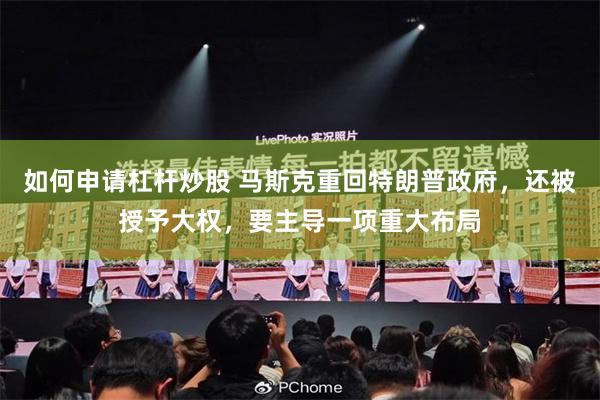 如何申请杠杆炒股 马斯克重回特朗普政府，还被授予大权，要主导一项重大布局