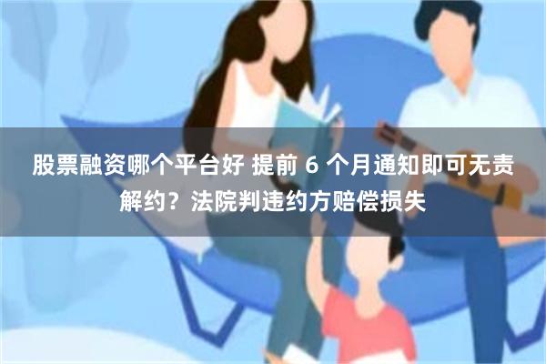 股票融资哪个平台好 提前 6 个月通知即可无责解约？法院判违约方赔偿损失