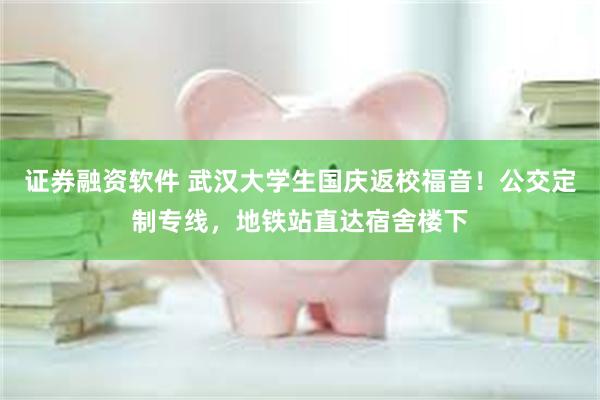 证券融资软件 武汉大学生国庆返校福音！公交定制专线，地铁站直达宿舍楼下
