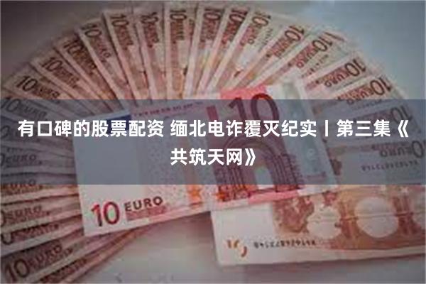 有口碑的股票配资 缅北电诈覆灭纪实丨第三集《共筑天网》