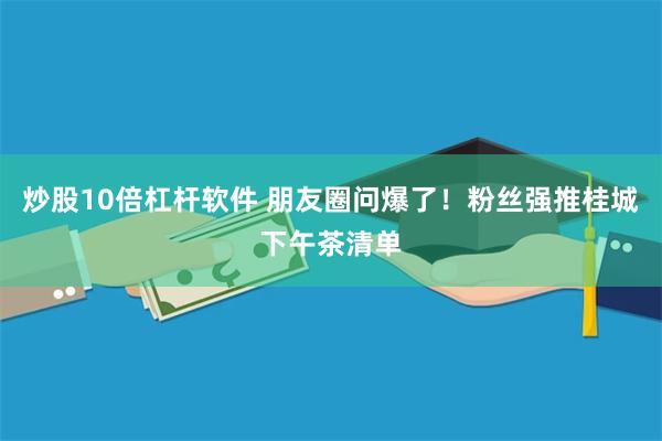 炒股10倍杠杆软件 朋友圈问爆了！粉丝强推桂城下午茶清单