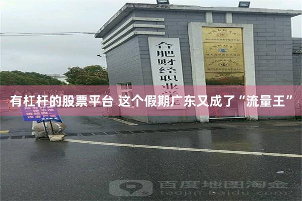 有杠杆的股票平台 这个假期广东又成了“流量王”