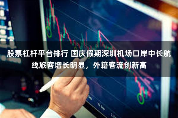 股票杠杆平台排行 国庆假期深圳机场口岸中长航线旅客增长明显，外籍客流创新高