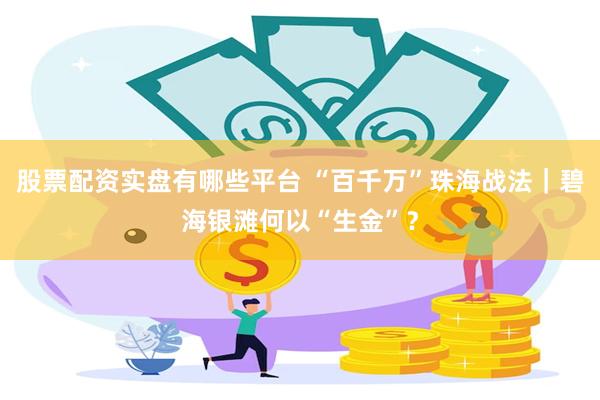 股票配资实盘有哪些平台 “百千万”珠海战法｜碧海银滩何以“生金”？